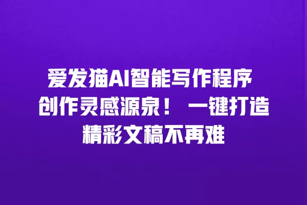 爱发猫 AI 智能写作程序 创作灵感源泉!一键打造精彩文稿不再难 一