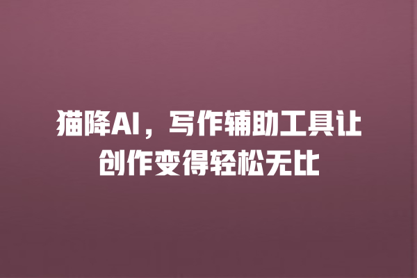 猫降 AI,写作辅助工具让创作变得轻松无比 猫降 AI,写作辅助工具让创作变得轻松无比