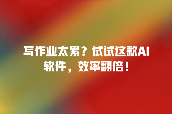 写作业太累?试试这款 AI 软件,效率翻倍! 写作业太累?试试这款 AI 软件,效率翻倍!