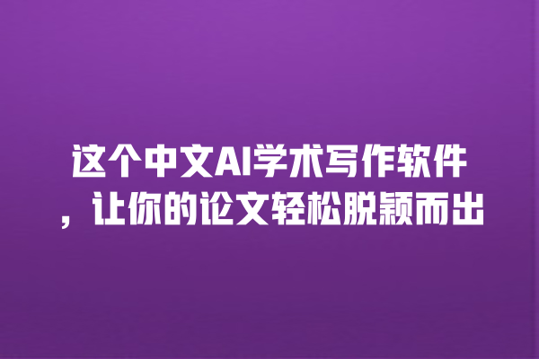 这个中文 AI 学术写作软件,让你的论文轻松脱颖而出 这个中文 AI 学术写作软件,让你的论文轻松脱颖而出