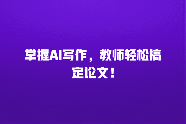 掌握 AI 写作,教师轻松搞定论文! 掌握 AI 写作,教师轻松搞定论文!