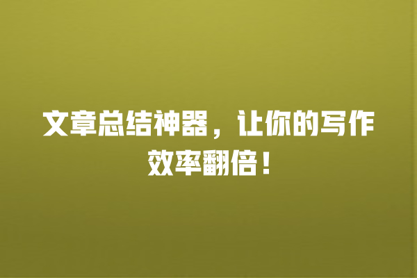 文章总结神器,让你的写作效率翻倍! 文章总结神器,让你的写作效率翻倍!