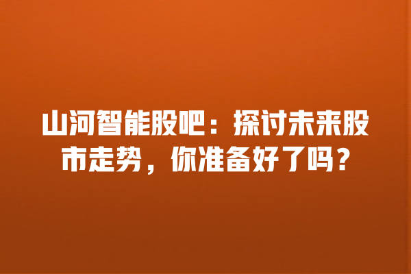 山河智能股吧:探讨未来股市走势,你准备好了吗? 山河智能股吧:探讨未来股市走势,你准备好了吗?