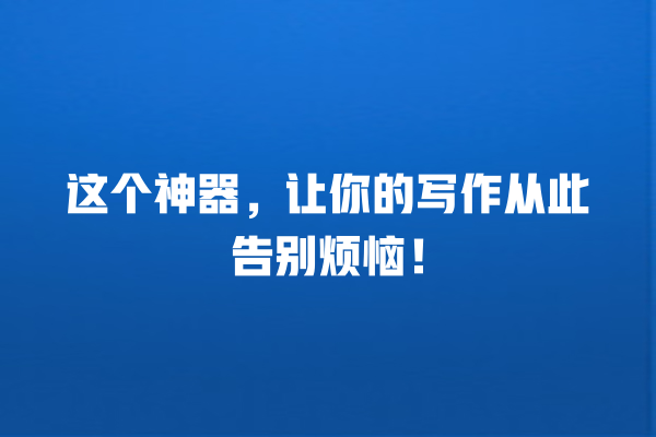 这个神器,让你的写作从此告别烦恼! 这个神器,让你的写作从此告别烦恼!