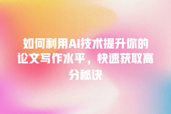如何利用 AI 技术提升你的论文写作水平,快速获取高分秘诀 如何利用 AI 技术提升你的论文写作水平,快速获取高分秘诀