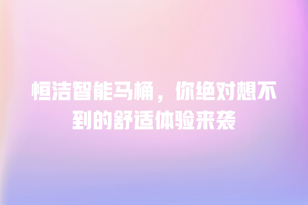 恒洁智能马桶,你绝对想不到的舒适体验来袭 恒洁智能马桶,你绝对想不到的舒适体验来袭