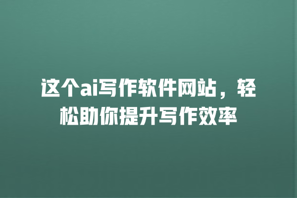 这个 ai 写作软件网站,轻松助你提升写作效率 这个 ai 写作软件网站,轻松助你提升写作效率