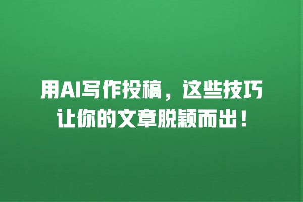 用 AI 写作投稿,这些技巧让你的文章脱颖而出! 用 AI 写作投稿,这些技巧让你的文章脱颖而出!