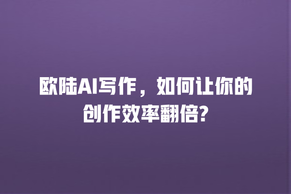 欧陆 AI 写作,如何让你的创作效率翻倍? 欧陆 AI 写作,如何让你的创作效率翻倍?