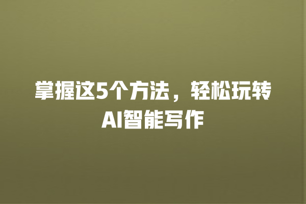 掌握这 5 个方法,轻松玩转 AI 智能写作 掌握这 5 个方法,轻松玩转 AI 智能写作