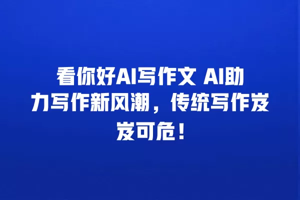 看你好 AI 写作文 AI 助力写作新风潮,传统写作岌岌可危!一