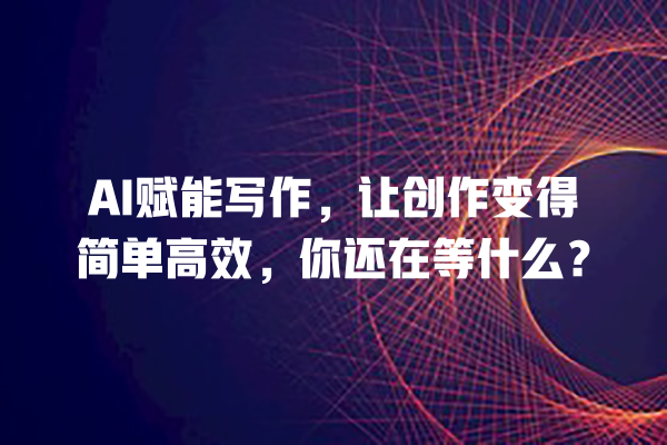 AI 赋能写作,让创作变得简单高效,你还在等什么? AI 赋能写作,让创作变得简单高效,你还在等什么?