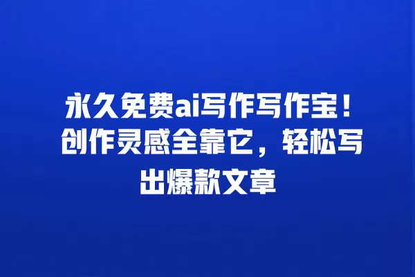 永久免费 ai 写作写作宝!创作灵感全靠它,轻松写出爆款文章 一