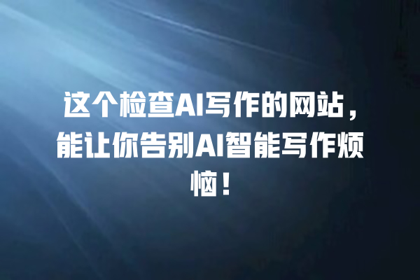 这个检查 AI 写作的网站,能让你告别 AI 智能写作烦恼! 这个检查 AI 写作的网站,能让你告别 AI 智能写作烦恼!