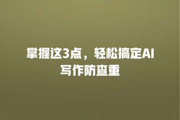 掌握这 3 点,轻松搞定 AI 写作防查重 掌握这 3 点,轻松搞定 AI 写作防查重