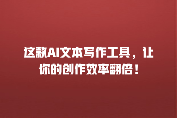 这款 AI 文本写作工具,让你的创作效率翻倍! 这款 AI 文本写作工具,让你的创作效率翻倍!
