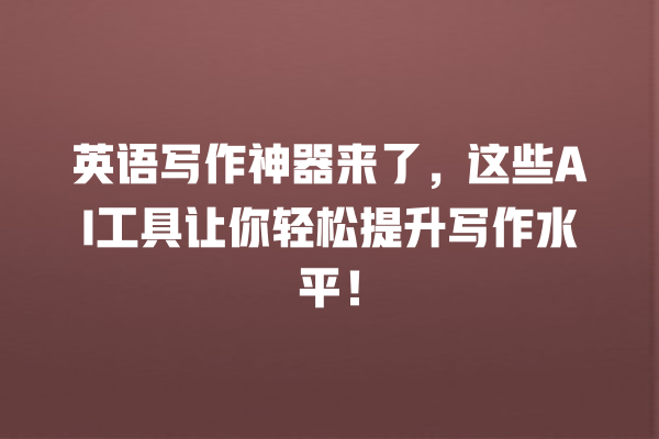 英语写作神器来了,这些 AI 工具让你轻松提升写作水平! 英语写作神器来了,这些 AI 工具让你轻松提升写作水平!