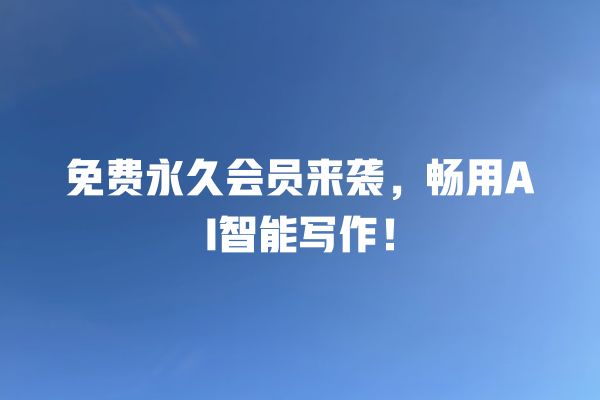 免费永久会员来袭,畅用 AI 智能写作! 免费永久会员来袭,畅用 AI 智能写作!
