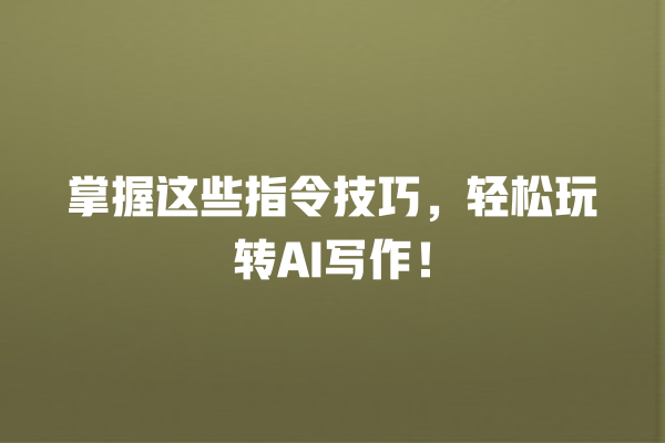 掌握这些指令技巧,轻松玩转 AI 写作! 掌握这些指令技巧,轻松玩转 AI 写作!