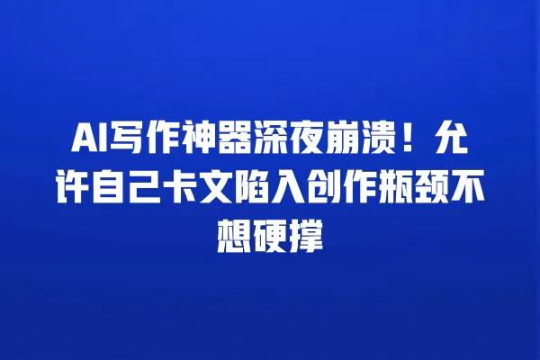 AI 写作神器深夜崩溃!允许自己卡文陷入创作瓶颈不想硬撑 一