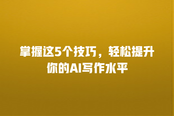 掌握这 5 个技巧,轻松提升你的 AI 写作水平 掌握这 5 个技巧,轻松提升你的 AI 写作水平