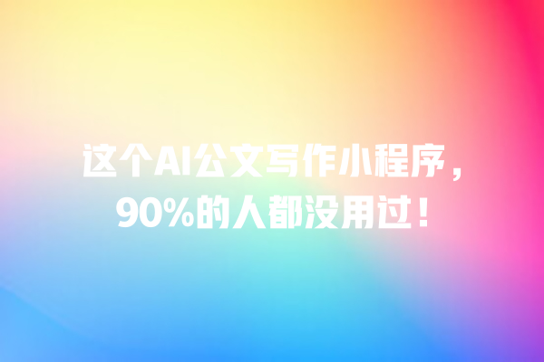 这个 AI 公文写作小程序,90% 的人都没用过! 这个 AI 公文写作小程序,90% 的人都没用过!