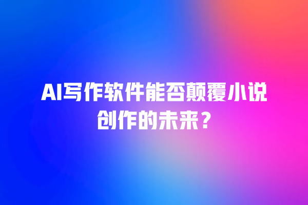 AI 写作软件能否颠覆小说创作的未来? AI 写作软件能否颠覆小说创作的未来?