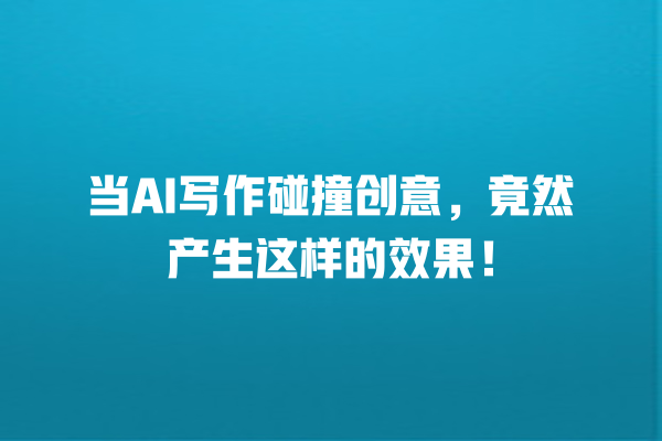 当 AI 写作碰撞创意,竟然产生这样的效果! 当 AI 写作碰撞创意,竟然产生这样的效果!