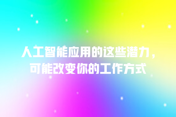 人工智能应用的这些潜力,可能改变你的工作方式 人工智能应用的这些潜力,可能改变你的工作方式