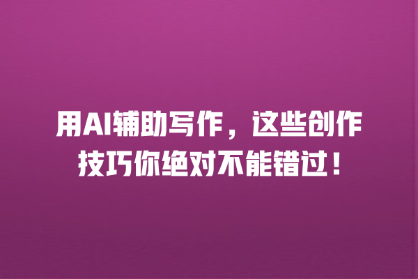 用 AI 辅助写作,这些创作技巧你绝对不能错过! 用 AI 辅助写作,这些创作技巧你绝对不能错过!
