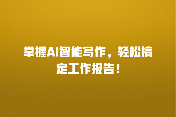 掌握 AI 智能写作,轻松搞定工作报告! 掌握 AI 智能写作,轻松搞定工作报告!