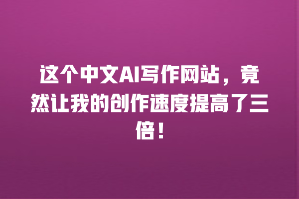 这个中文 AI 写作网站,竟然让我的创作速度提高了三倍! 这个中文 AI 写作网站,竟然让我的创作速度提高了三倍!