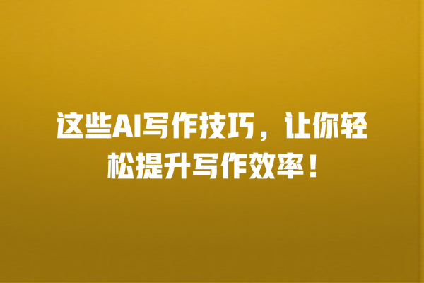 这些 AI 写作技巧,让你轻松提升写作效率! 这些 AI 写作技巧,让你轻松提升写作效率!