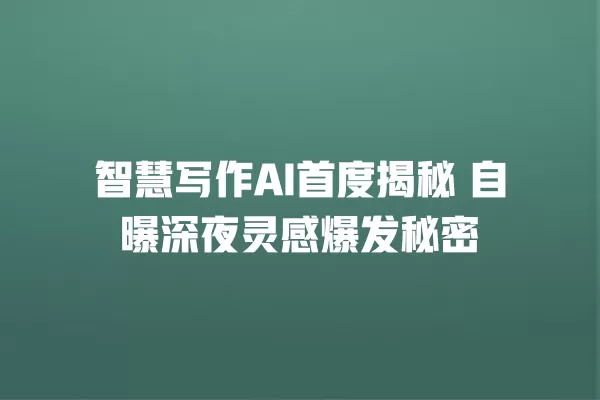 智慧写作 AI 首度揭秘 自曝深夜灵感爆发秘密 一