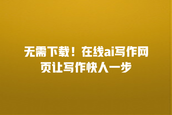无需下载!在线 ai 写作网页让写作快人一步 无需下载!在线 ai 写作网页让写作快人一步