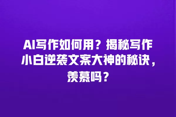 AI 写作如何用?揭秘写作小白逆袭文案大神的秘诀,羡慕吗?一