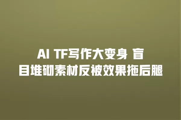 AI TF 写作大变身 盲目堆砌素材反被效果拖后腿 一