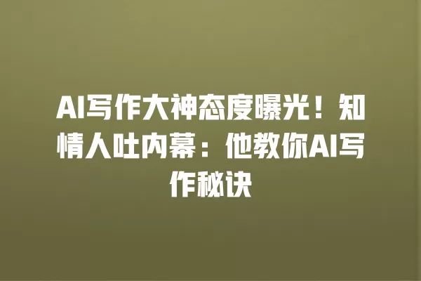 AI 写作大神态度曝光！知情人吐内幕：他教你 AI 写作秘诀 一