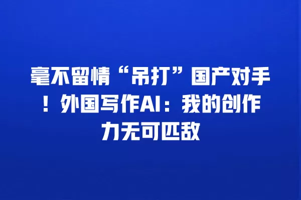 毫不留情“吊打”国产对手!外国写作 AI:我的创作力无可匹敌 一