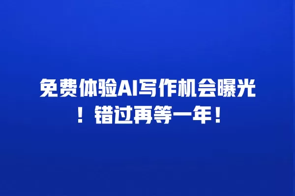 免费体验 AI 写作机会曝光!错过再等一年!一