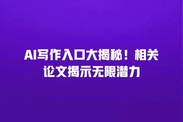 AI 写作入口大揭秘!相关论文揭示无限潜力 一