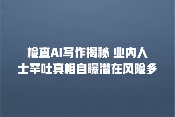 检查 AI 写作揭秘 业内人士罕吐真相自曝潜在风险多 一