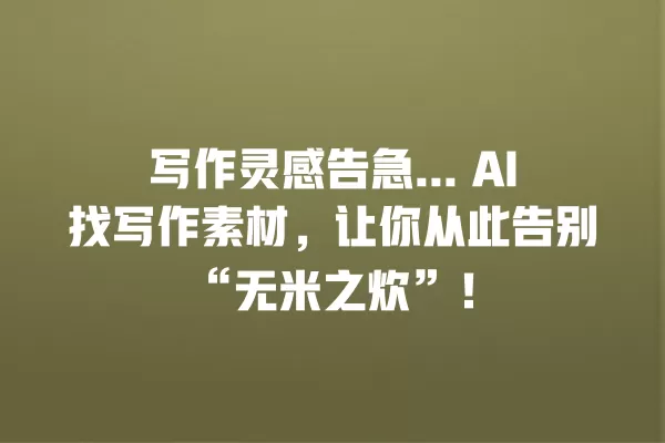 写作灵感告急... AI 找写作素材,让你从此告别“无米之炊”!一