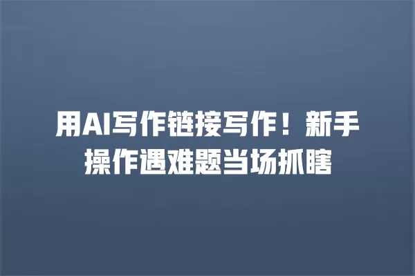 用 AI 写作链接写作!新手操作遇难题当场抓瞎 一