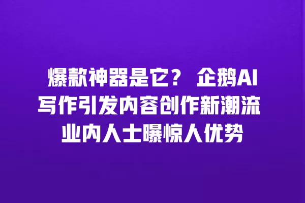 爆款神器是它?企鹅 AI 写作引发内容创作新潮流 业内人士曝惊人优势 一