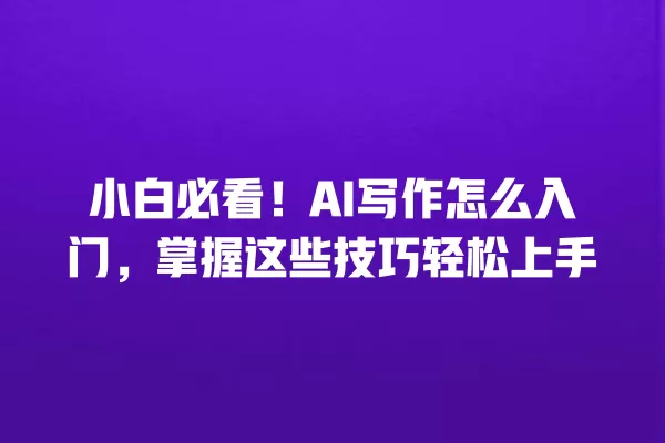 小白必看!AI 写作怎么入门,掌握这些技巧轻松上手 一