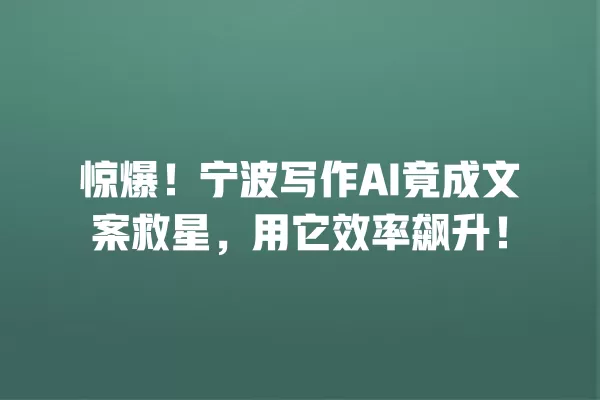 惊爆!宁波写作 AI 竟成文案救星,用它效率飙升!一
