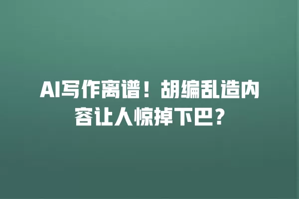 AI 写作离谱!胡编乱造内容让人惊掉下巴?一