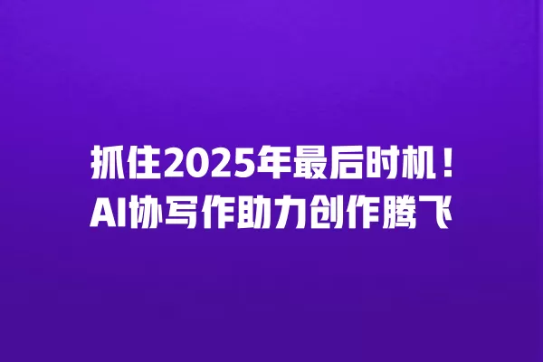 抓住 2025 年最后时机!AI 协写作助力创作腾飞 一