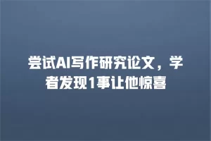 尝试AI写作研究论文，学者发现1事让他惊喜